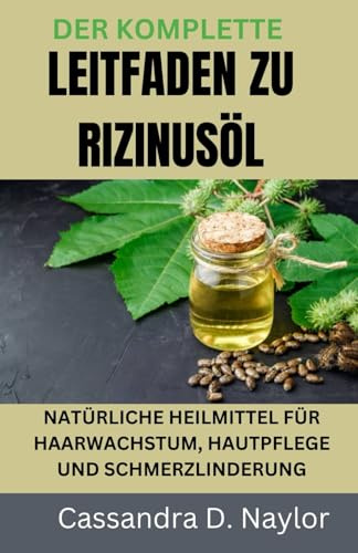 DER KOMPLETTE LEITFADEN ZU RIZINUSÖL: NATÜRLICHE HEILMITTEL FÜR HAARWACHSTUM, HAUTPFLEGE UND SCHMERZLINDERUNG (Castor Oil Bible Wellness Collection)