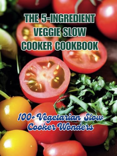 The 5-Ingredient Veggie Slow Cooker Cookbook : 100+ Vegetarian Slow Cooker Wonders