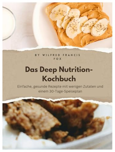 Das Deep Nutrition-Kochbuch: Einfache, gesunde Rezepte mit wenigen Zutaten und einem 30-Tage-Speiseplan
