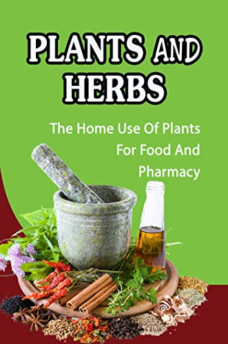 Plants And Herbs: The Home Use Of Plants For Food And Pharmacy