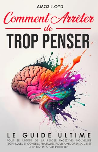 Comment Arrêter De Trop Penser: Le Guide Ultime pour se Libérer de la Pensée Excessive. Nouvelles Techniques et Conseils Pratiques pour Améliorer sa Vie et Retrouver la Paix Intérieure