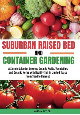 Suburban Raised Bed and Container Gardening: A Simple Guide for Growing Organic Fruits, Vegetables and Herbs with Healthy Soil in Limited Space from Seed to Harvest