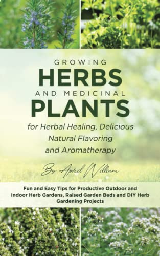 Growing Herbs and Medicinal Plants for Herbal Healing, Delicious Natural Flavoring, and Aromatherapy: Fun and Easy Tips for Productive Outdoor and ... Garden Beds, and DIY Herb Gardening Projects