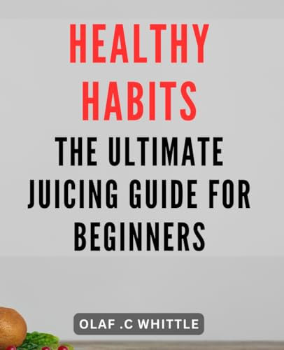 Healthy Habits: The Ultimate Juicing Guide for Beginners: Boost Your Health with Fresh Juices: Essential Tips and Recipes for Beginning Juicers