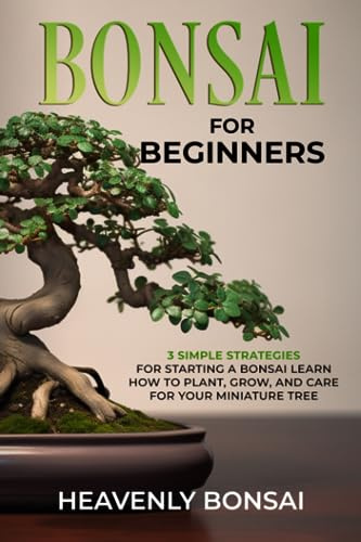 Bonsai for Beginners: 3 Simple Strategies for Starting a Bonsai Learn How to Plant, Grow, and Care for Your Miniature Tree