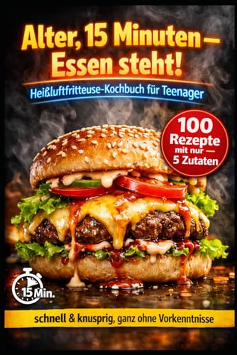 Alter, 15 Minuten – Essen steht!: Heißluftfritteuse-Kochbuch für Teenager: 100 Rezepte mit nur 5 Zutaten – schnell & knusprig, ganz ohne Vorkenntnisse