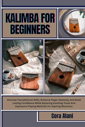 KALIMBA FOR BEGINNERS: Discover Foundational Skills, Enhance Finger Dexterity, And Build Lasting Confidence While Exploring Soothing Tunes And Expressive Playing Methods For Aspiring Musicians