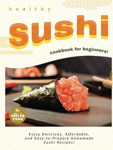 Healthy Sushi Cookbook for Beginners!: Enjoy Delicious, Affordable, and Easy-to-Prepare Homemade Sushi Recipes!