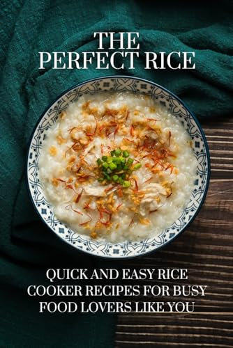 The Perfect Rice: Quick and Easy Rice Cooker Recipes for Busy Food Lovers Like You