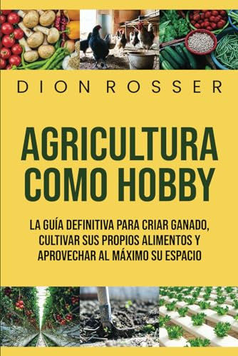Agricultura como hobby: La guía definitiva para criar ganado, cultivar sus propios alimentos y aprovechar al máximo su espacio (Cultivar su propia comida)
