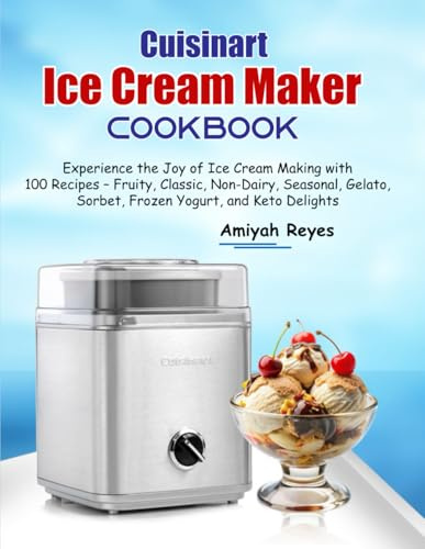 Cuisinart Ice Cream Maker Cookbook: Experience the Joy of Ice Cream Making with 100 Recipes – Fruity, Classic, Non-Dairy, Seasonal, Gelato, Sorbet, Frozen Yogurt, and Keto Delights