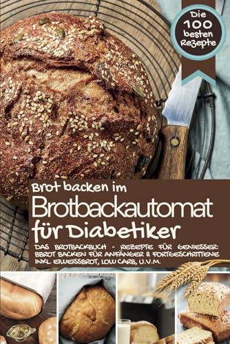 Brot backen im Brotbackautomat FÜR DIABETIKER - Das Brotbackbuch: Rezepte für Genießer: Brot backen für Anfänger & Fortgeschrittene inkl. Eiweißbrot, ... IM BROTBACKAUTOMAT - Das Original, Band 9)