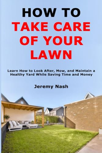 How to Take Care of Your Lawn: Learn How to Look After, Mow, and Maintain a Healthy Yard While Saving Time and Money