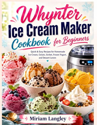 Whynter Ice Cream Maker Cookbook for Beginners: Quick & Easy Recipes for Homemade Ice Cream, Gelato, Sorbet, Frozen Yogurt, and Dessert Lovers