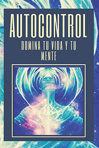 AUTOCONTROL: DOMINA TU VIDA Y TU MENTE: APRENDE A DOMINAR TU VIDA Y TU MENTE HOY!! TOMA EL CONTROL!: 1 (El Poder del Autocontrol)