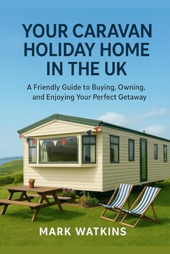 Your Caravan Holiday Home in the UK: A Friendly Guide to Buying, Owning, and Enjoying Your Perfect Getaway By Mark Watkins