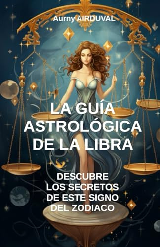 La Guía Astrológica de la Libra, Descubre los Secretos de este Signo del Zodiaco: Astrología, Perfil astrológico, Rasgos de personalidad, Compatibilidad amorosa, Espiritualidad