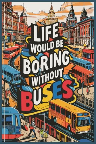 Life Would Be Boring Without Buses Notebook: Funny Gag Gifts For Bus Lovers | Journal For Men Women Girls Boys Friends & Coworkers| Birthday