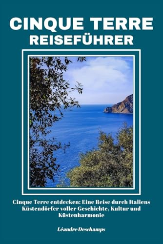 CINQUE TERRE REISEFÜHRER: Cinque Terre entdecken: Eine Reise durch Italiens Küstendörfer voller Geschichte, Kultur und Küstenharmonie