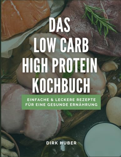 Das Low Carb High Protein Kochbuch: Einfache & Leckere Rezepte für eine gesunde Ernährung