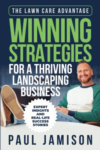 The Lawn Care Advantage: Winning Strategies for a Thriving Landscaping Business: Expert Insights and Real-life Success Stories