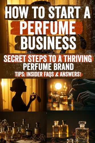 How to Start a Perfume Business: Launch Your Dream Fragrance Brand from Scratch Learn to Create, Market, and Sell Profitable Perfumes with Confidence, Even If You’re Starting with Zero Experience!