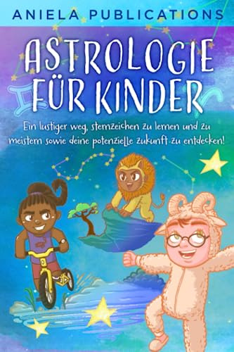 Astrologie für Kinder: Ein Lustiger Weg, Sternzeichen zu Lernen und zu Meistern Sowie Deine Potenzielle Zukunft zu Entdecken! (Kinderbücher über ... Tierkreiszeichen, Sternbilder und mehr!)