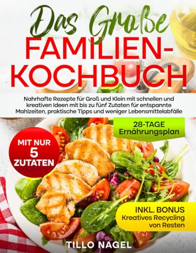 Das große Familienkochbuch: Nahrhafte Rezepte für Groß und Klein mit schnellen und kreativen Ideen mit bis zu fünf Zutaten für entspannte Mahlzeiten, praktische Tipps und weniger Lebensmittelabfälle