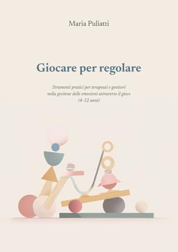 Giocare per regolare: Strumenti pratici per terapeuti e genitori nella gestione delle emozioni attraverso il gioco (4-12 anni)