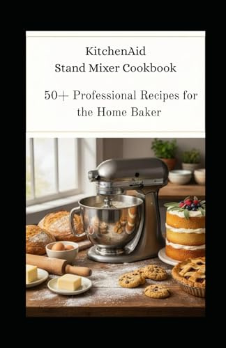 KitchenAid Stand Mixer Cookbook: 50+ Professional Recipes for the Home Baker From Artisan Breads to Decadent Desserts - Master Your Mixer, Elevate Your Baking