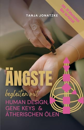 Ängste begleiten mit Human Design, Gene Keys & ätherischen Ölen: inkl. 28 ätherischen Ölen im Portrait
