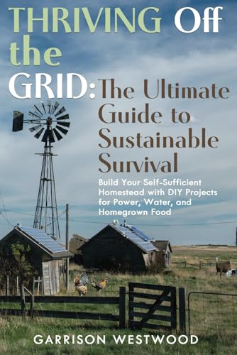 THRIVING OFF THE GRID: THE ULTIMATE GUIDE TO SUSTAINABLE SURVIVAL: BUILD YOUR SELF-SUFFICIENT HOMESTEAD WITH DIY PROJECTS FOR POWER, WATER, AND HOMEGROWN FOOD” (The Off-Grid Independence Series)