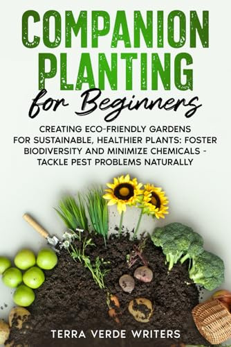 Companion Planting for Beginners: Creating Eco-Friendly Gardens for Sustainable, Healthier Plants: Foster Biodiversity and Minimize Chemicals - Tackle Pest Problems Naturally