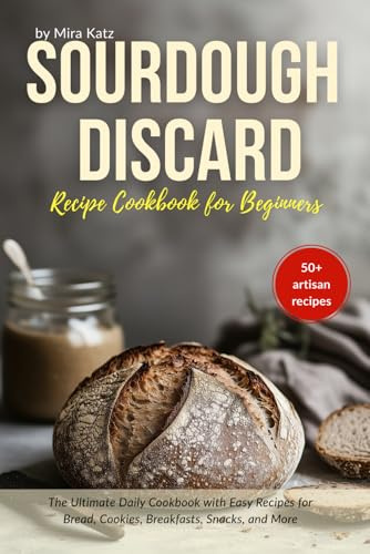 Sourdough Discard Recipe Book for Beginners: The Ultimate Cookbook with Easy Daily Recipes for Bread, Cookies, Breakfasts, Snacks, and More
