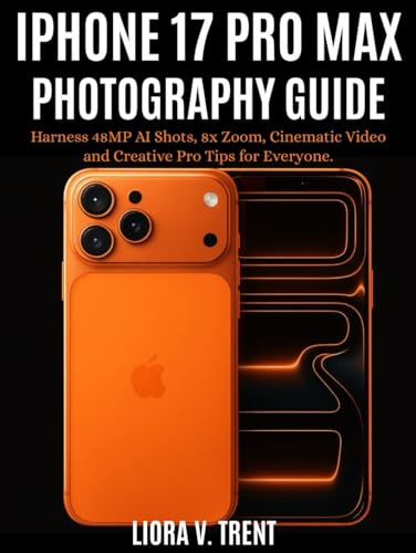 IPHONE 17 PRO MAX PHOTOGRAPHY GUIDE: Harness 48MP AI Shots, 8x Zoom, Cinematic Video and Creative Pro Tips for Everyone.