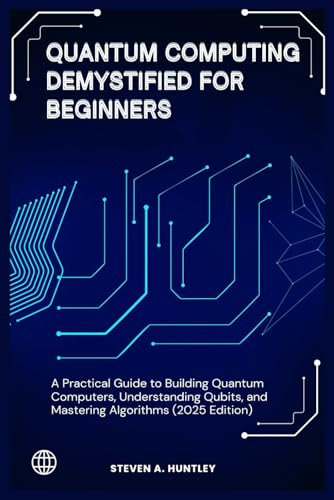 QUANTUM COMPUTING DEMYSTIFIED FOR BEGINNERS: A Practical Guide to Building Quantum Computers, Understanding Qubits, and Mastering Algorithms (2025 Edition)
