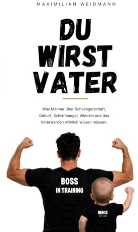 Du wirst Vater: Was Männer über Schwangerschaft, Geburt, Schlafmangel, Windeln und das Vaterwerden wirklich wissen müssen.