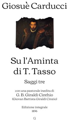 Su l'Aminta di T. Tasso: Saggi tre - con una pastorale inedita di G. B. Giraldi Cinthio (Giovan Battista Giraldi Cinzio) | Edizione integrale (1896)