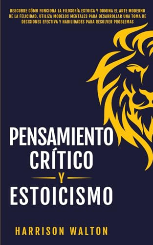 Pensamiento Crítico y Estoicismo: Descubre cómo funciona la filosofía estoica y domina el arte moderno de la felicidad. Utiliza modelos mentales para ... para la Autodisciplina y la Productividad)