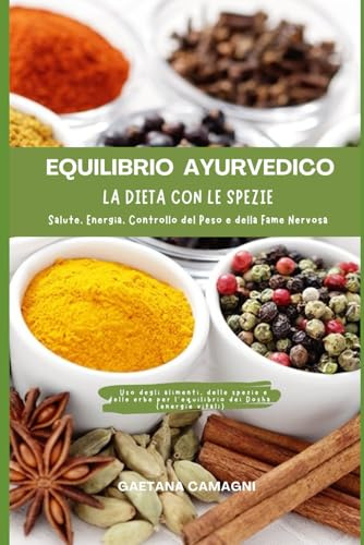 EQUILIBRIO AYURVEDICO. LA DIETA CON LE SPEZIE: Salute, Energia, Controllo del Peso e della Fame Nervosa: Uso degli alimenti, delle spezie e delle erbe per l’equilibrio dei Dosha (energie vitali)