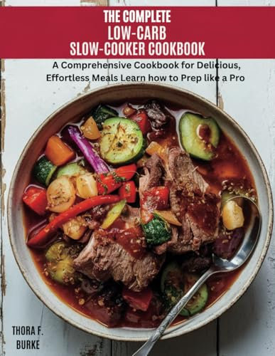 THE COMPLETE LOW CARB SLOW COOKER COOKBOOK: A Comprehensive Cookbook for Delicious, Effortless Meals Learn how to Prep like a Pro
