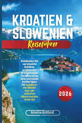 Kroatien & Slowenien Reiseführer 2026: Entdecken Sie versteckte Schätze, praktische, preisgünstige Familienreisepläne und lokale Insidertipps für ... See, die Julischen Alpen und das Krka-Tal