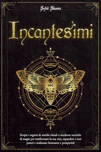 Incantesimi: Scopri i segreti di antichi rituali e moderne tecniche di magia per trasformare la tua vita, espandere i tuoi poteri e realizzare benessere e prosperità!