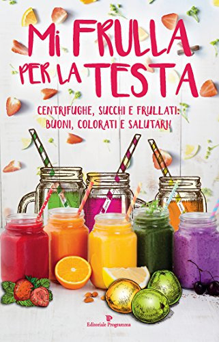 Mi frulla per la testa: Centrifughe, succhi e frullati: buoni, colorati e salutari