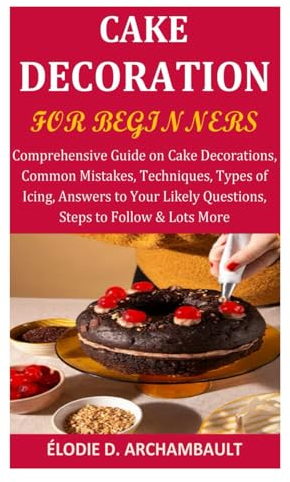 Cake Decoration for Beginners: Comprehensive Guide on Cake Decorations, Common Mistakes, Techniques, Types of Icing, Answers to Your Likely Questions, Steps to Follow & Lots More