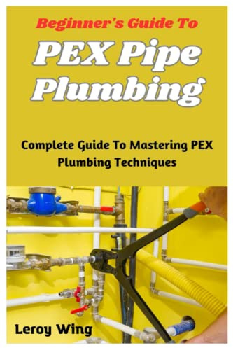Beginner's Guide To PEX Pipe Plumbing: Complete Guide To Mastering PEX Plumbing Techniques