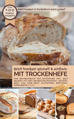 Brot backen schnell und einfach MIT TROCKENHEFE: Das Brotbackbuch für Einsteiger - inkl. Brot backen mit dem Brotbackautomat, Eiweißbrot, Low Carb Brot, ... Brote u.v.m. (Backen - die besten Rezepte)