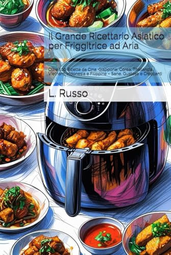 Il Grande Ricettario Asiatico per Friggitrice ad Aria: Oltre 100 Ricette da Cina, Giappone, Corea, Thailandia, Vietnam, Indonesia e Filippine – Sane, Gustose e Croccanti