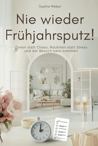 Nie wieder Frühjahrsputz!: Zonen statt Chaos, Routinen statt Stress und der Besuch kann kommen