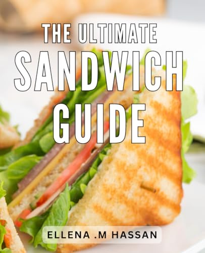 The Ultimate Sandwich Guide: Mouthwatering Creations: Discover the Art of Crafting Irresistible and Flavorful Sandwich Recipes